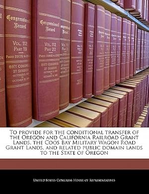 Seller image for To Provide for the Conditional Transfer of the Oregon and California Railroad Grant Lands, the Coos Bay Military Wagon Road Grant Lands, and Related P (Paperback or Softback) for sale by BargainBookStores
