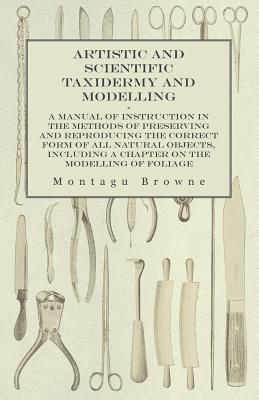 Immagine del venditore per Artistic and Scientific Taxidermy and Modelling - A Manual of Instruction in the Methods of Preserving and Reproducing the Correct Form of All Natural (Paperback or Softback) venduto da BargainBookStores