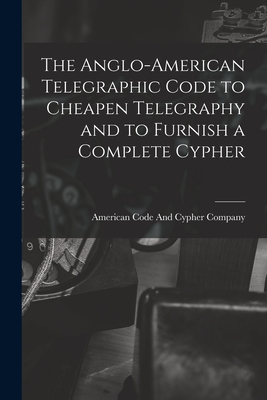 Seller image for The Anglo-American Telegraphic Code to Cheapen Telegraphy and to Furnish a Complete Cypher (Paperback or Softback) for sale by BargainBookStores