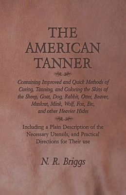 Immagine del venditore per The American Tanner - Containing Improved and Quick Methods of Curing, Tanning, and Coloring the Skins of the Sheep, Goat, Dog, Rabbit, Otter, Beaver, (Paperback or Softback) venduto da BargainBookStores