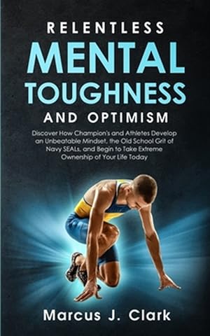 Seller image for Relentless Mental Toughness and Optimism: Discover How Champion's and Athletes Develop an Unbeatable Mindset, the Old School Grit of Navy SEALs, and B for sale by GreatBookPrices