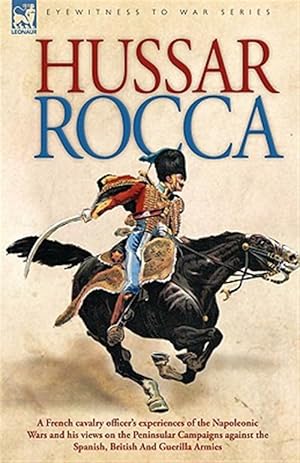 Seller image for Hussar Rocca : A French Cavalry Officer's Experiences of the Napoleonic Wars and His Views on the Peninsular Campaigns Against the Spanish, British and Guerilla Armies for sale by GreatBookPrices