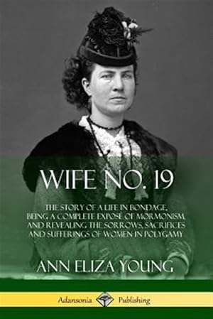 Bild des Verkufers fr Wife No. 19: The Story of a Life in Bondage, Being a Complete Expos of Mormonism, and Revealing the Sorrows, Sacrifices and Sufferings of Women in Po zum Verkauf von GreatBookPrices