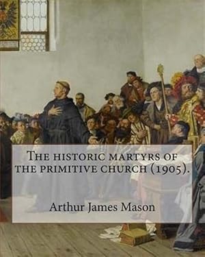 Immagine del venditore per Historic Martyrs of the Primitive Church, 1905 : Arthur James Mason Ddm, 4 May 1851-24 April 1928 venduto da GreatBookPrices