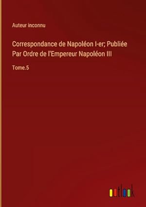 Image du vendeur pour Correspondance de Napolon I-er; Publie Par Ordre de l'Empereur Napolon III : Tome.5 mis en vente par AHA-BUCH GmbH