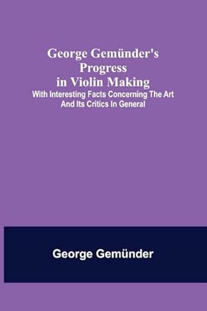 Bild des Verkufers fr George Gemnder's Progress in Violin Making; With Interesting Facts Concerning the Art and Its Critics in General zum Verkauf von Smartbuy