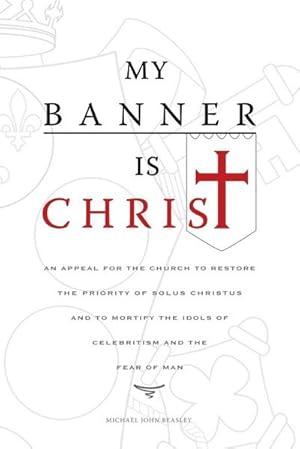 Seller image for My Banner is Christ : An Appeal for the Church to Restore the Priority of Solus Christus and to Mortify the Idols of Celebritism and the Fear of Man for sale by Smartbuy