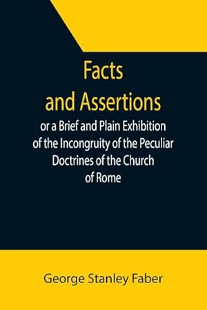 Bild des Verkufers fr Facts and Assertions : or a Brief and Plain Exhibition of the Incongruity of the Peculiar Doctrines of the Church of Rome zum Verkauf von Smartbuy