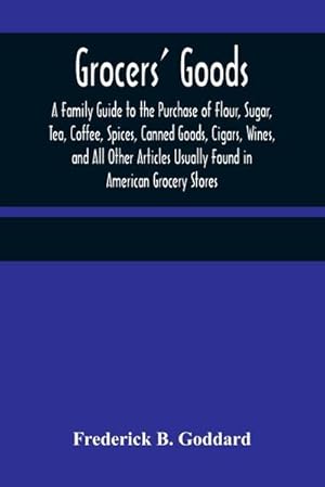 Image du vendeur pour Grocers' Goods; A Family Guide to the Purchase of Flour, Sugar, Tea, Coffee, Spices, Canned Goods, Cigars, Wines, and All Other Articles Usually Found in American Grocery Stores mis en vente par Smartbuy