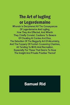 Image du vendeur pour The Art of Iugling or Legerdemaine ; Wherein is Deciphered All the Conueyances of Legerdemaine and Iugling, How They Are Effected, and Wherin They Chiefly Consist; Cautions to Beware of Cheating at Cardes and Dice, the Detection of the Beggerly Art of Alc mis en vente par Smartbuy