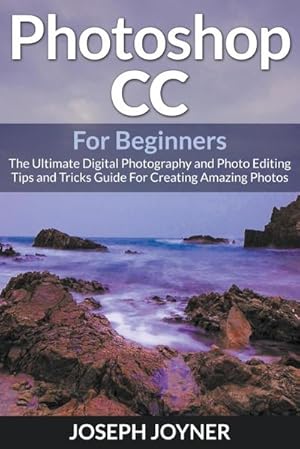 Seller image for Photoshop CC For Beginners : The Ultimate Digital Photography and Photo Editing Tips and Tricks Guide For Creating Amazing Photos for sale by Smartbuy