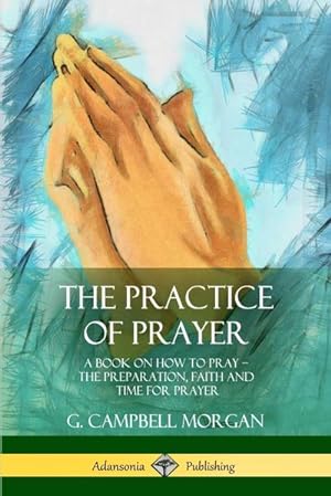 Bild des Verkufers fr The Practice of Prayer : A Book on How to Pray - The Preparation, Faith and Time for Prayer zum Verkauf von Smartbuy