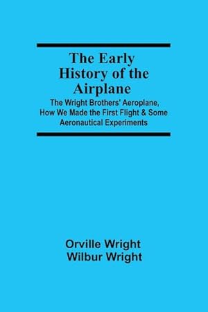Imagen del vendedor de The Early History of the Airplane; The Wright Brothers' Aeroplane, How We Made the First Flight & Some Aeronautical Experiments a la venta por Smartbuy