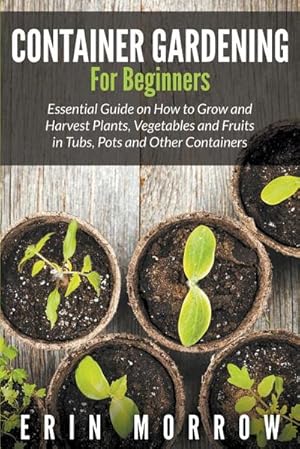 Seller image for Container Gardening For Beginners : Essential Guide on How to Grow and Harvest Plants, Vegetables and Fruits in Tubs, Pots and Other Containers for sale by Smartbuy