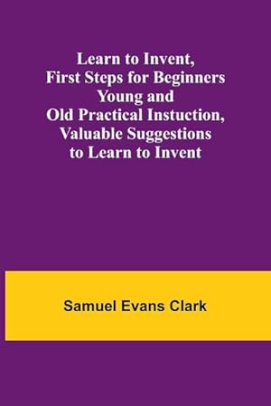 Seller image for Learn to Invent, First Steps for Beginners Young and Old Practical Instuction, Valuable Suggestions to Learn to Invent for sale by Smartbuy