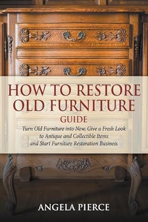Seller image for How to Restore Old Furniture Guide : Turn Old Furniture into New, Give a Fresh Look to Antique and Collectible Items and Start Furniture Restoration Business for sale by Smartbuy