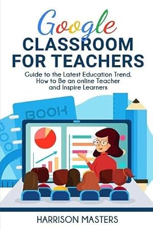 Immagine del venditore per Google Classroom for Teachers: Easy Guide to the Latest Education Trend. How to Be an online Teacher and Inspire Learners venduto da Redux Books