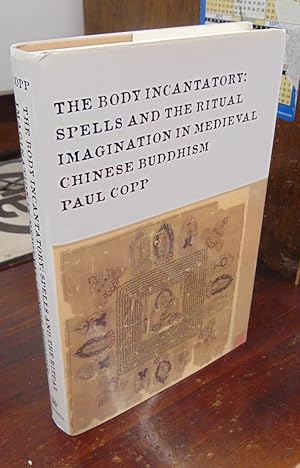 The Body Incantatory: Spells and the Ritual Imagination in Medieval Chinese Buddhism