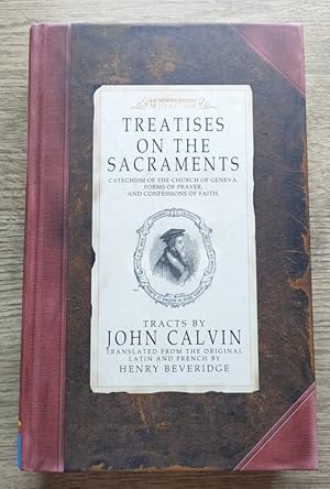 Treatises on the Sacraments: Catechism of the Church of Geneva, Forms of Prayer, and Confessions ...