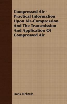 Seller image for Compressed Air - Practical Information Upon Air-Compression And The Transmission And Application Of Compressed Air (Paperback or Softback) for sale by BargainBookStores