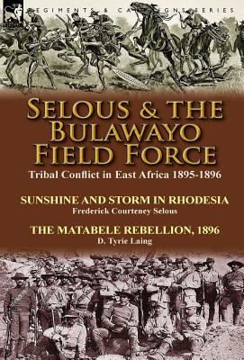 Seller image for Selous & the Bulawayo Field Force: Tribal Conflict in East Africa 1895-1896-Sunshine and Storm in Rhodesia by Frederick Courteney Selous & The Matabel (Hardback or Cased Book) for sale by BargainBookStores