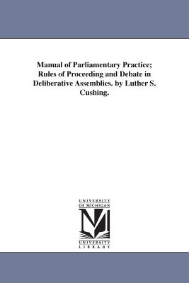 Imagen del vendedor de Manual of Parliamentary Practice; Rules of Proceeding and Debate in Deliberative Assemblies. by Luther S. Cushing. (Paperback or Softback) a la venta por BargainBookStores