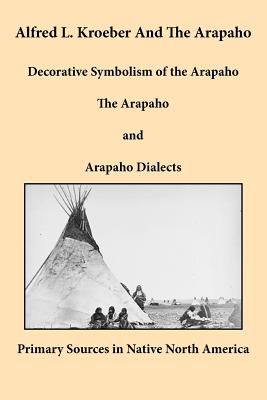 Image du vendeur pour Alfred L. Kroeber and the Arapaho: Decorative Symbolism of the Arapaho, the Arapaho, and Arapaho Dialects (Paperback or Softback) mis en vente par BargainBookStores