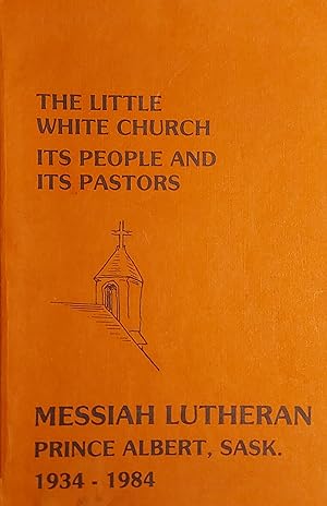 The Little White Church It's People And Its Pastors - Messiah Lutheran Prince Albert, Saskatchewa...