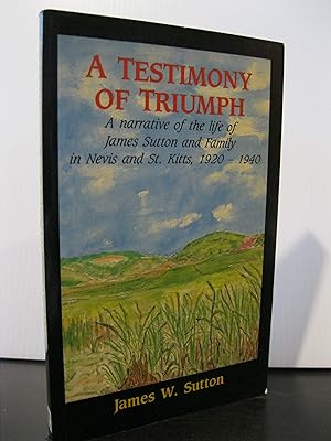 A TESTIMONY OF TRIUMPH: A NARRATIVE OF THE LIFE OF JAMES SUTTON AND FAMILY IN NEVIS AND ST. KITTS...