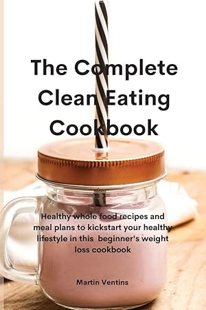 Seller image for The Complete Clean Eating Cookbook: Healthy whole food recipes and meal plans to kickstart your healthy lifestyle in this beginner's weight loss cookbook for sale by Redux Books