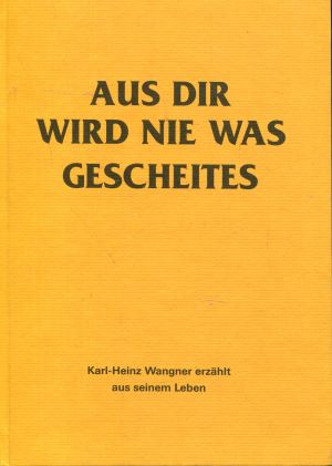 AUS DIR WIRD NIE WAS GESCHEITES; Karl Heinz Wangner erzählt aus seinem Leben