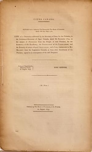 Imagen del vendedor de Upper Canada. Return to an address from the honourable The House of Commons, dated 18th July 1833 for copy of a despatch addressed by Secretary of State for the colonies, to the Lieutenant-governor of Upper Canada, dated 8th November 1832, on the subject of petitions from the people of that province, for the removal of his excellency. The dissolution of the legislature, and the remedy of certain alleged grievances. And of any addresses to his majesty from the Legislative council, or from other inhabitants of the province, agreed to in consequence of the said despatch a la venta por Librairie Michel Morisset, (CLAQ, ABAC, ILAB)