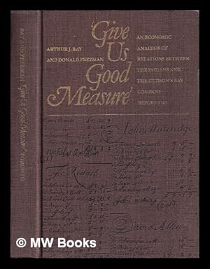 Seller image for Give Us Good Measure : An economic analysis of relations between the Indians and the Hudson's Bay Company before 1763 / Arthur Ray, Donald B. Freeman for sale by MW Books Ltd.