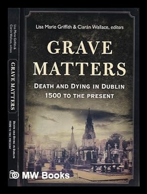 Image du vendeur pour Grave matters : death and dying in Dublin, 1500 to the present / Lisa Marie Griffith & Ciarn Wallace, editors mis en vente par MW Books Ltd.