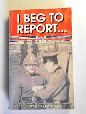 Seller image for I Beg to Report.Policing in Guernsey During the German Occupation for sale by WeBuyBooks