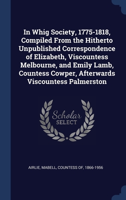 Imagen del vendedor de In Whig Society, 1775-1818, Compiled From the Hitherto Unpublished Correspondence of Elizabeth, Viscountess Melbourne, and Emily Lamb, Countess Cowper (Hardback or Cased Book) a la venta por BargainBookStores