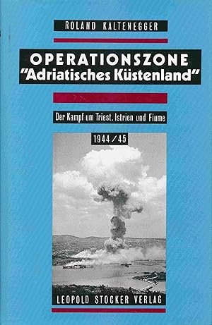 Operationszone Adriatisches Küstenland : Der Kampf um Triest, Istrien und Fiume 1944/45.