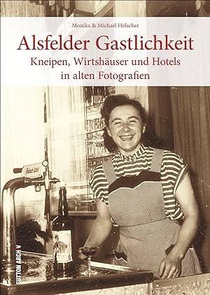Alsfelder Gastlichkeit : Kneipen, Wirtshäuser und Hotels in alten Fotografien / Monika und Michae...