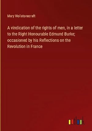 Image du vendeur pour A vindication of the rights of men, in a letter to the Right Honourable Edmund Burke; occasioned by his Reflections on the Revolution in France mis en vente par BuchWeltWeit Ludwig Meier e.K.