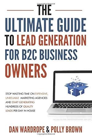 Seller image for The Ultimate Guide To Lead Generation For B2C Business Owners: Stop Wasting Time On Expensive, Unreliable Marketing Agencies And Start Generating Hundreds Of Quality Leads Per Day In-House for sale by WeBuyBooks