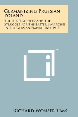 Seller image for Germanizing Prussian Poland: The H-K-T Society And The Struggle For The Eastern Marches In The German Empire, 1894-1919 (Paperback or Softback) for sale by BargainBookStores
