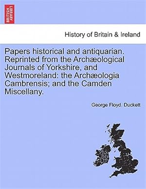 Imagen del vendedor de Papers Historical and Antiquarian. Reprinted from the Arch Ological Journals of Yorkshire, and Westmoreland : The Arch Ologia Cambrensis; and the Camden Miscellany. a la venta por GreatBookPrices