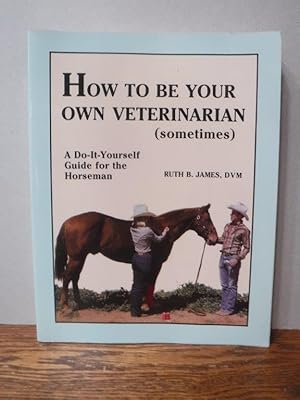 How to Be Your Own Veterinarian (Sometimes): A Do-It-Yourself Guide for the Horseman