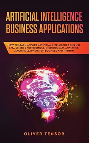 Seller image for Artificial Intelligence Business Applications: How to Learn Applied Artificial Intelligence and Use Data Science for Business. Includes Data Analytics, Machine Learning for Business and Python for sale by WeBuyBooks