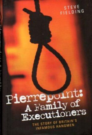 PIERREPOINT : A FAMILY OF EXECUTIONERS. The Story of Britain's Infamous Hangmen