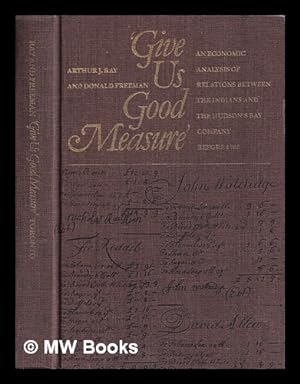 Seller image for Give Us Good Measure : An economic analysis of relations between the Indians and the Hudson's Bay Company before 1763 / Arthur Ray, Donald B. Freeman for sale by MW Books