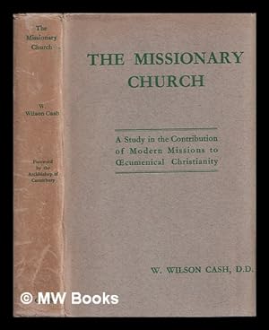 Seller image for The missionary church : a study in the contribution of modern missions to oecumenical Christianity / by W. Wilson Cash ; foreword by the Archbishop of Canterbury for sale by MW Books