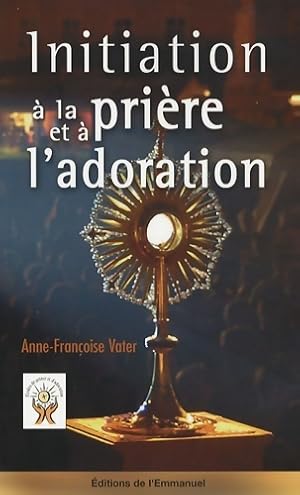 Initiation à la prière et à l'adoration - Anne-Françoise Vater