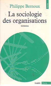 La sociologie des organisations. Initiation th?orique suivie de 12 cas pratiques - Philippe Bernoux