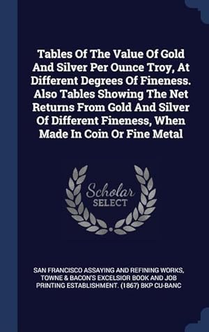 Bild des Verkufers fr Tables Of The Value Of Gold And Silver Per Ounce Troy, At Different Degrees Of Fineness. Also Tables Showing The Net Returns From Gold And Silver Of D zum Verkauf von moluna